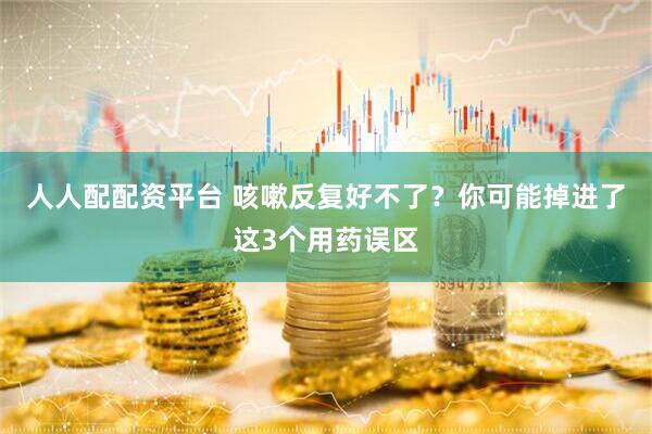 人人配配资平台 咳嗽反复好不了？你可能掉进了这3个用药误区