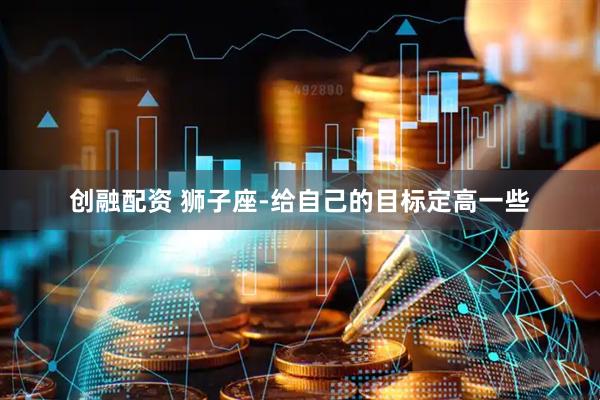 创融配资 狮子座-给自己的目标定高一些