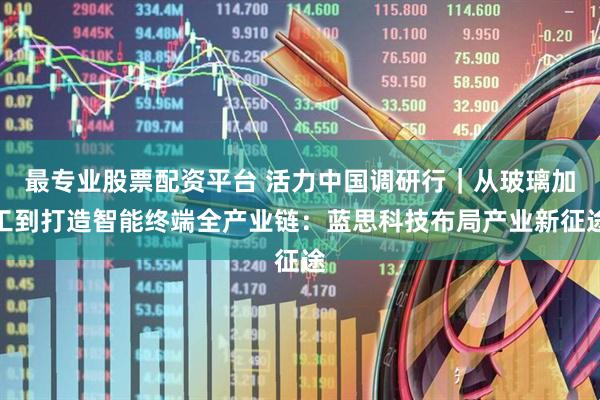 最专业股票配资平台 活力中国调研行｜从玻璃加工到打造智能终端全产业链：蓝思科技布局产业新征途